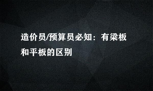 造价员/预算员必知：有梁板和平板的区别