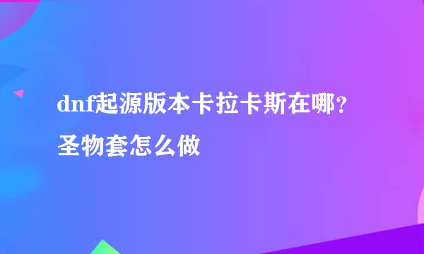 dnf起源版本卡拉卡斯在哪？圣物套怎么做