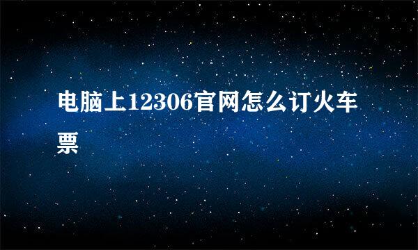 电脑上12306官网怎么订火车票