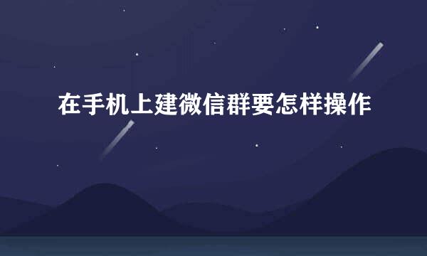 在手机上建微信群要怎样操作