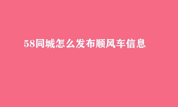 58同城怎么发布顺风车信息