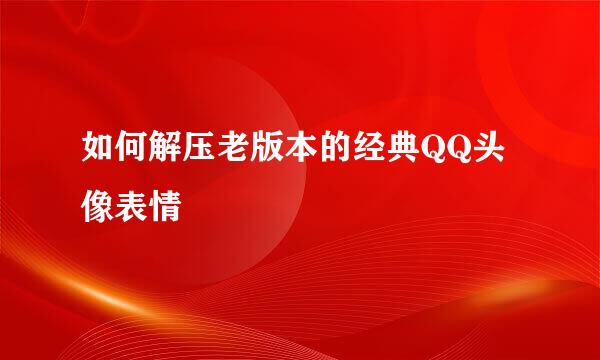 如何解压老版本的经典QQ头像表情