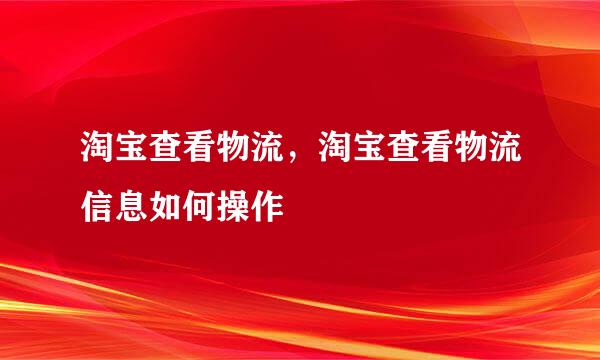 淘宝查看物流，淘宝查看物流信息如何操作