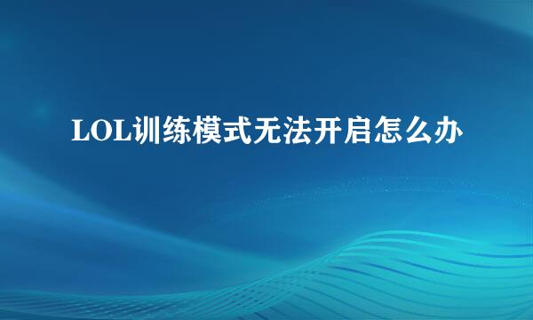 LOL训练模式无法开启怎么办