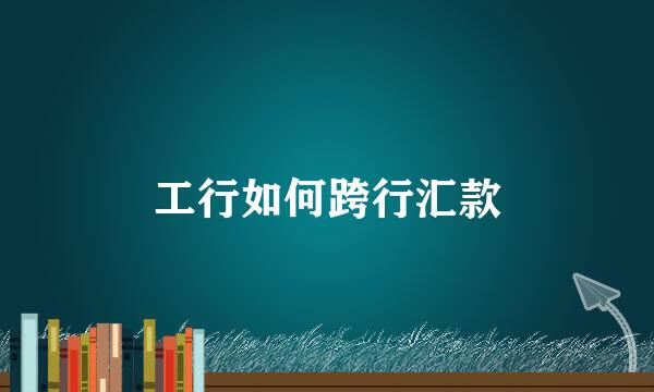 工行如何跨行汇款