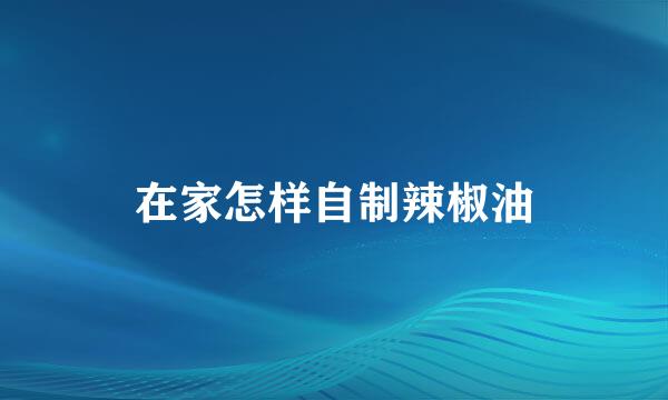在家怎样自制辣椒油