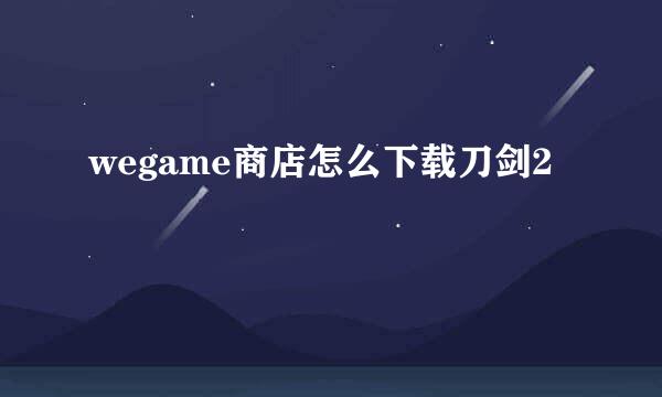 wegame商店怎么下载刀剑2