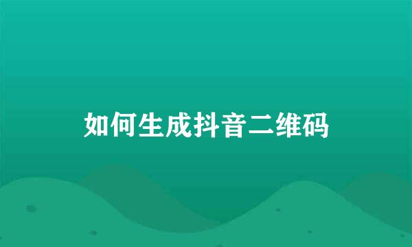 如何生成抖音二维码