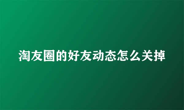 淘友圈的好友动态怎么关掉