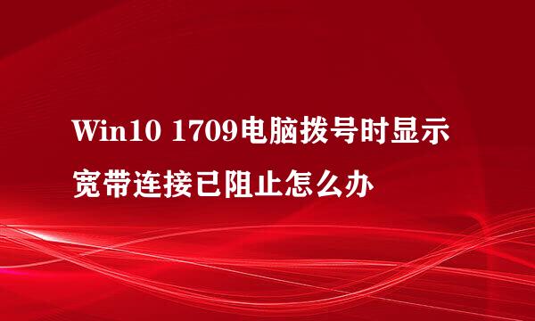Win10 1709电脑拨号时显示宽带连接已阻止怎么办