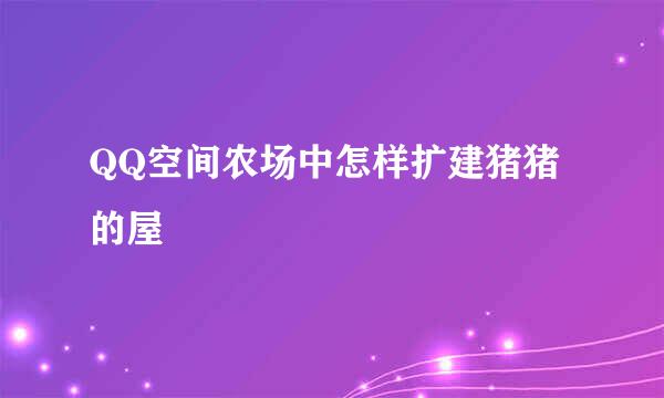 QQ空间农场中怎样扩建猪猪的屋