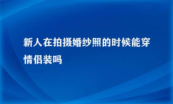 新人在拍摄婚纱照的时候能穿情侣装吗