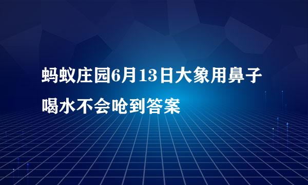 蚂蚁庄园6月13日大象用鼻子喝水不会呛到答案