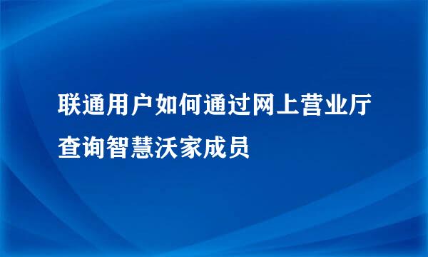 联通用户如何通过网上营业厅查询智慧沃家成员