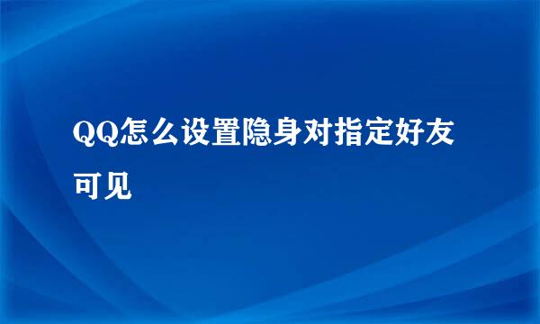 QQ怎么设置隐身对指定好友可见