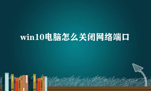 win10电脑怎么关闭网络端口