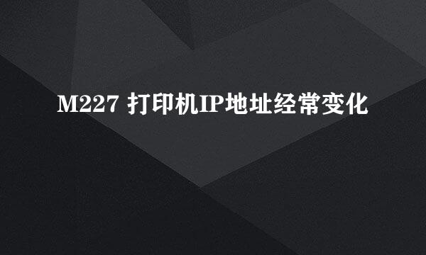 M227 打印机IP地址经常变化
