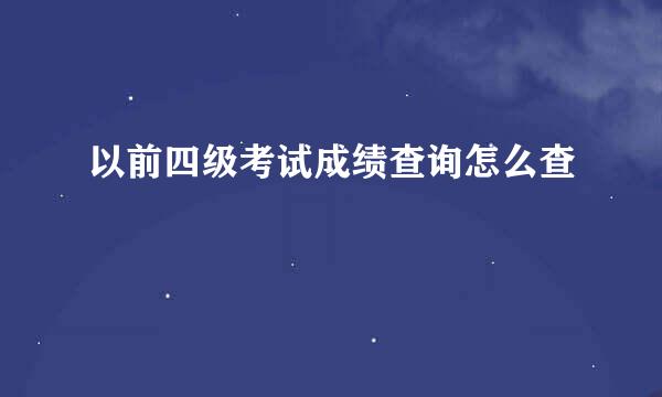 以前四级考试成绩查询怎么查