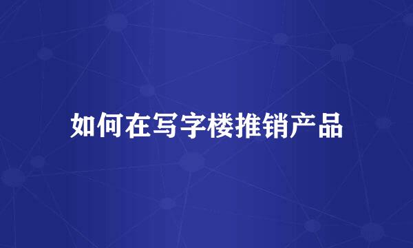 如何在写字楼推销产品