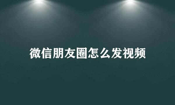 微信朋友圈怎么发视频