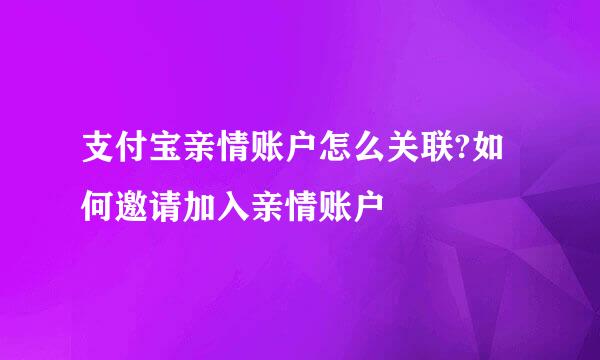 支付宝亲情账户怎么关联?如何邀请加入亲情账户