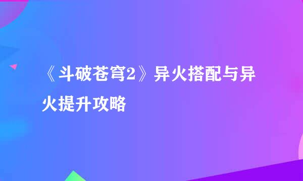 《斗破苍穹2》异火搭配与异火提升攻略