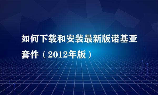 如何下载和安装最新版诺基亚套件（2012年版）