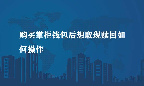 购买掌柜钱包后想取现赎回如何操作