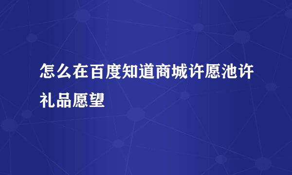 怎么在百度知道商城许愿池许礼品愿望