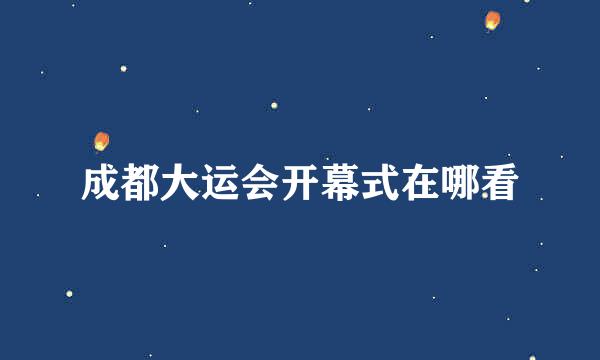 成都大运会开幕式在哪看
