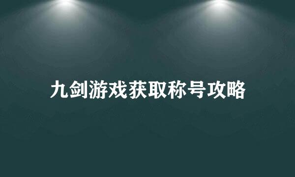 九剑游戏获取称号攻略