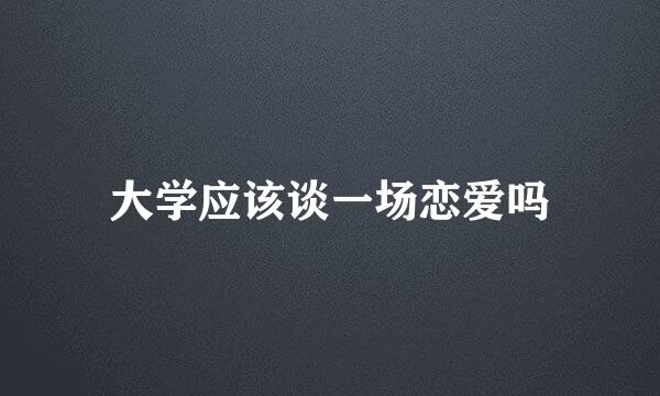 大学应该谈一场恋爱吗