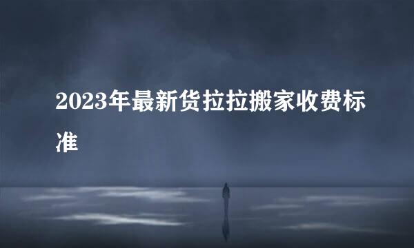 2023年最新货拉拉搬家收费标准