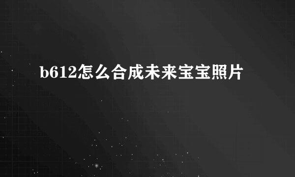 b612怎么合成未来宝宝照片