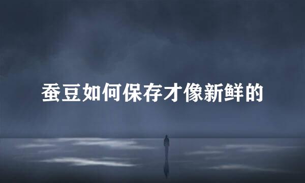 蚕豆如何保存才像新鲜的