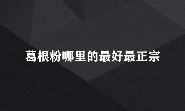 葛根粉哪里的最好最正宗