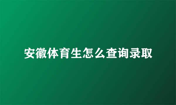 安徽体育生怎么查询录取
