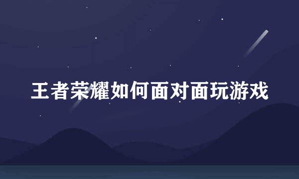 王者荣耀如何面对面玩游戏