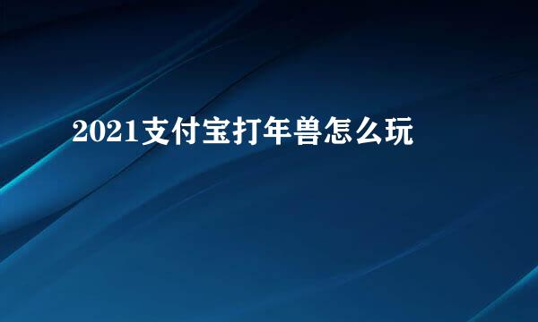 2021支付宝打年兽怎么玩