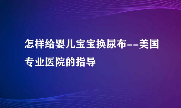 怎样给婴儿宝宝换尿布--美国专业医院的指导