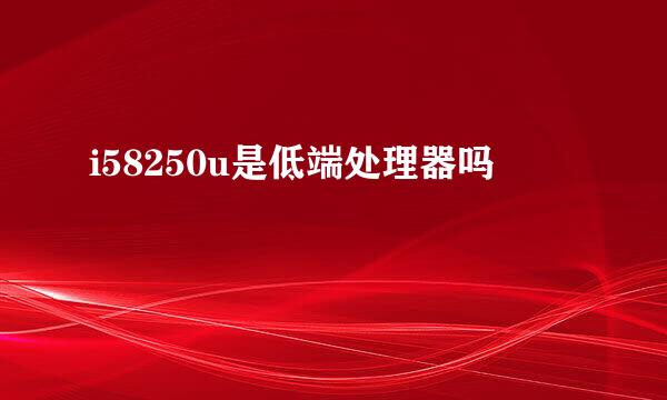 i58250u是低端处理器吗