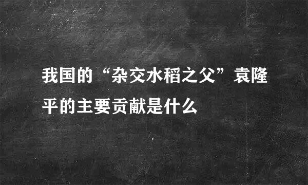我国的“杂交水稻之父”袁隆平的主要贡献是什么