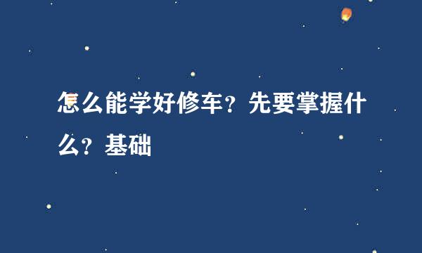 怎么能学好修车？先要掌握什么？基础
