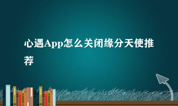 心遇App怎么关闭缘分天使推荐