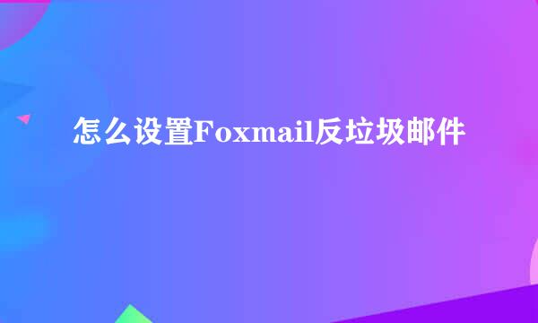 怎么设置Foxmail反垃圾邮件