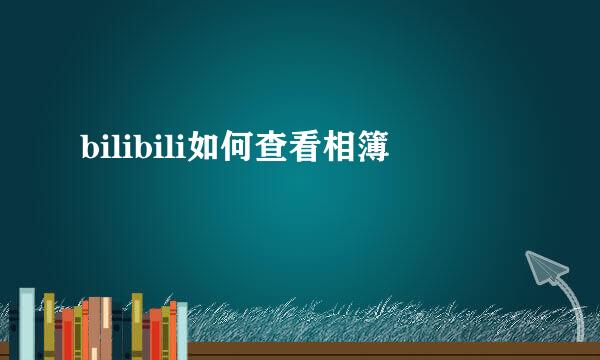 bilibili如何查看相簿