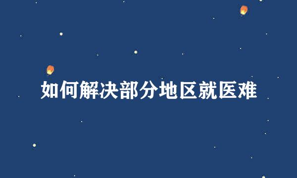 如何解决部分地区就医难