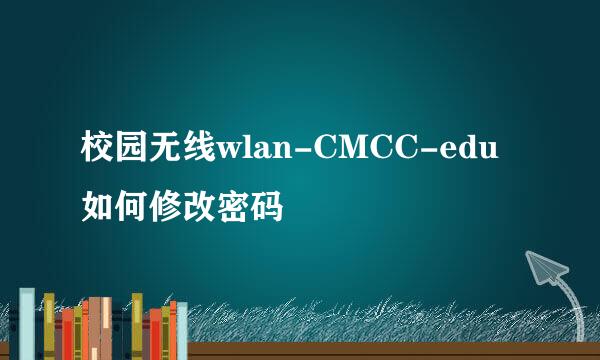 校园无线wlan-CMCC-edu如何修改密码