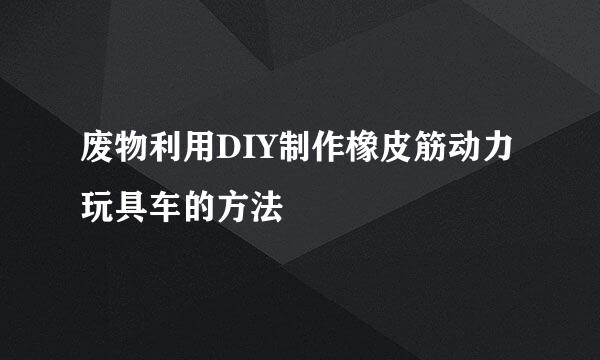 废物利用DIY制作橡皮筋动力玩具车的方法