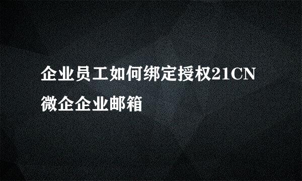 企业员工如何绑定授权21CN微企企业邮箱